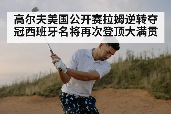 高尔夫美国公开赛拉姆逆转夺冠西班牙名将再次登顶大满贯