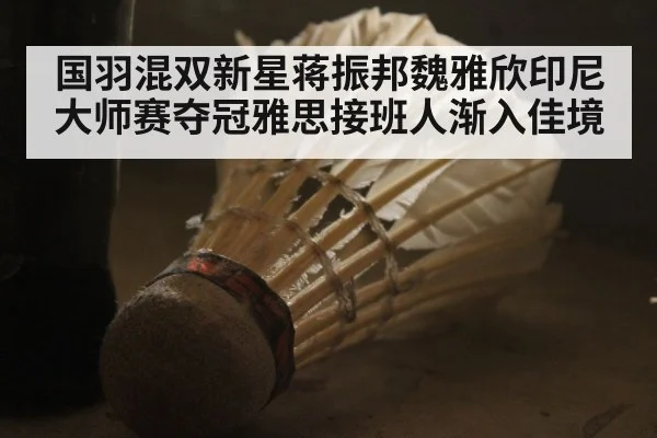 国羽混双新星蒋振邦魏雅欣印尼大师赛夺冠雅思接班人渐入佳境
