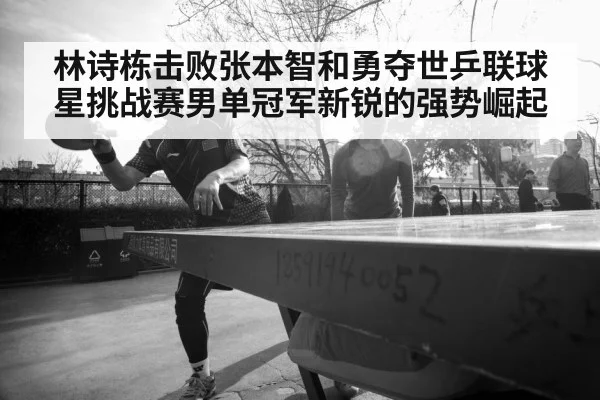 林诗栋击败张本智和勇夺世乒联球星挑战赛男单冠军新锐的强势崛起