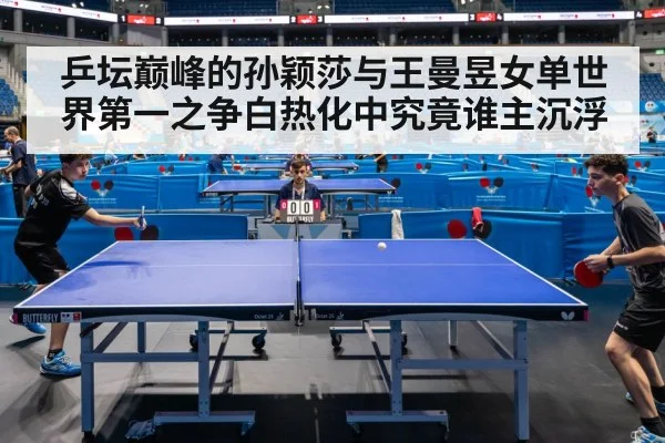 乒坛巅峰的孙颖莎与王曼昱女单世界第一之争白热化中究竟谁主沉浮