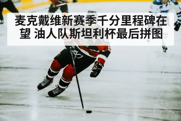 麦克戴维新赛季千分里程碑在望 油人队斯坦利杯最后拼图