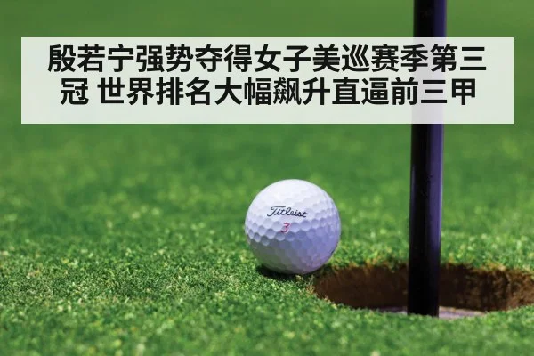 殷若宁强势夺得女子美巡赛季第三冠 世界排名大幅飙升直逼前三甲
