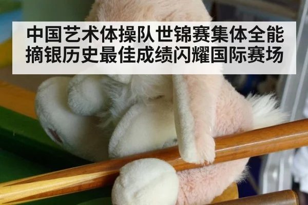 中国艺术体操队世锦赛集体全能摘银历史最佳成绩闪耀国际赛场