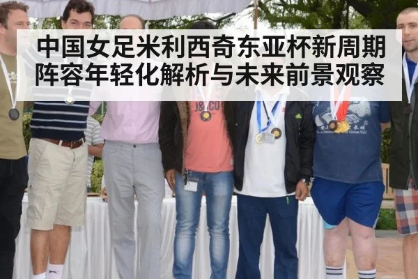 中国女足米利西奇东亚杯新周期阵容年轻化解析与未来前景观察